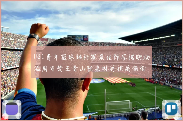 U21青年篮球锦标赛最佳阵容揭晓杨溢周可梵王青山张嘉琳蒋祺禹领衔出战