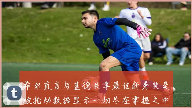 希尔直言与基德共享最佳新秀奖是被抢劫数据显示一切尽在掌握之中