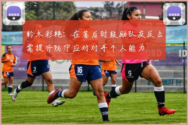 铃木彩艳：在落后时鼓励队友反击需提升防守应对对手个人能力