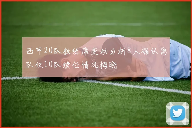 西甲20队教练席变动分析8人确认离队仅10队续任情况揭晓