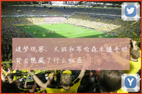 追梦观察：文班和布伦森未握手的背后隐藏了什么秘密