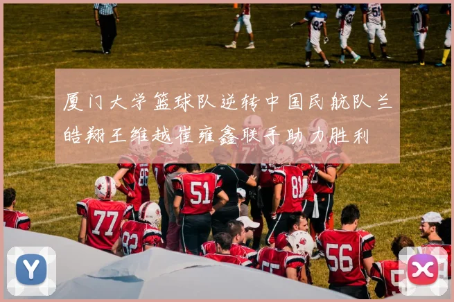 厦门大学篮球队逆转中国民航队兰皓翔王维越崔雍鑫联手助力胜利