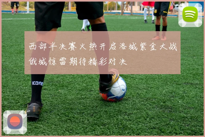西部半决赛火热开启洛城紫金大战俄城惊雷期待精彩对决
