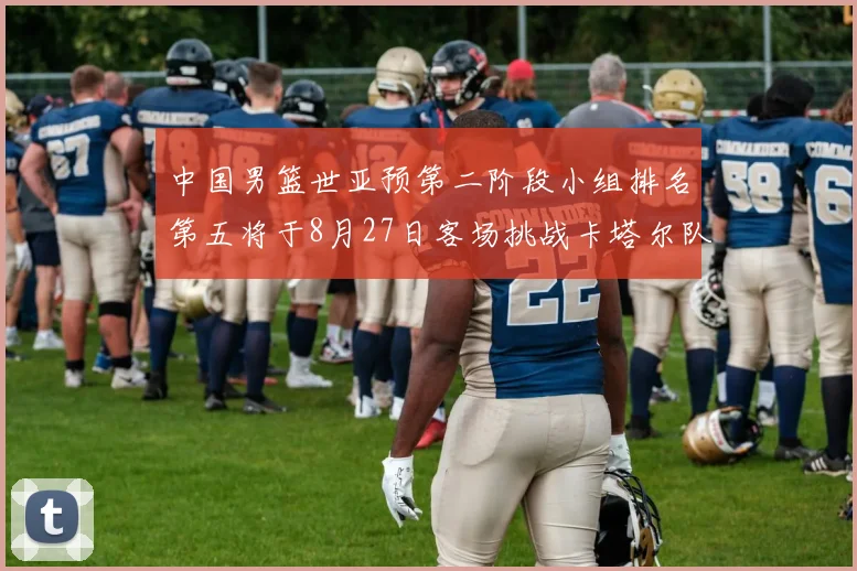 中国男篮世亚预第二阶段小组排名第五将于8月27日客场挑战卡塔尔队