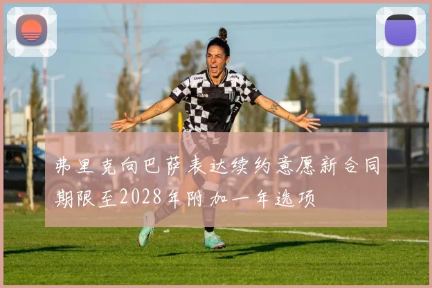 弗里克向巴萨表达续约意愿新合同期限至2028年附加一年选项