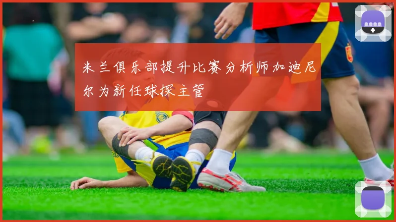 米兰俱乐部提升比赛分析师加迪尼尔为新任球探主管