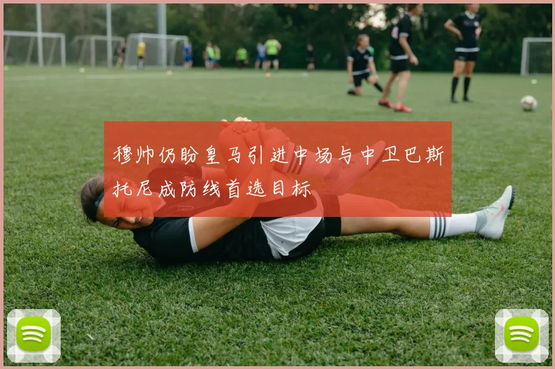 穆帅仍盼皇马引进中场与中卫巴斯托尼成防线首选目标