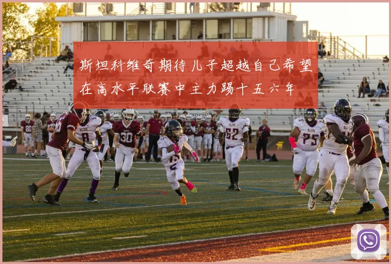 斯坦科维奇期待儿子超越自己希望在高水平联赛中主力踢十五六年