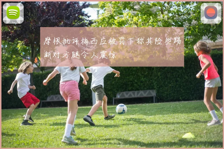 摩根批评梅西应被罚下称其险些踢断对方腿令人震惊
