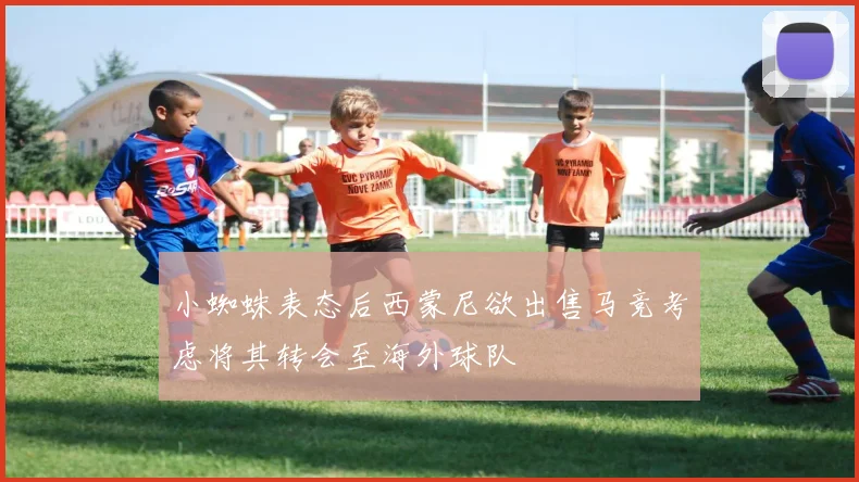 小蜘蛛表态后西蒙尼欲出售马竞考虑将其转会至海外球队