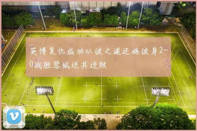 英博复仇成功以彼之道还施彼身2-0战胜蓉城送其连败