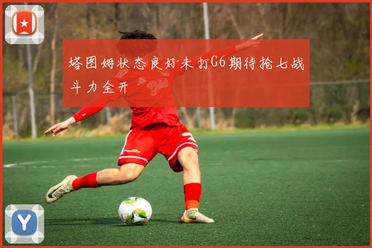 塔图姆状态良好未打G6期待抢七战斗力全开