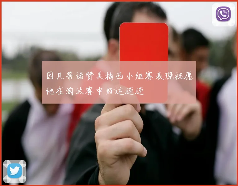 因凡蒂诺赞美梅西小组赛表现祝愿他在淘汰赛中好运连连