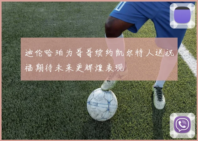 迪伦哈珀为哥哥续约凯尔特人送祝福期待未来更辉煌表现