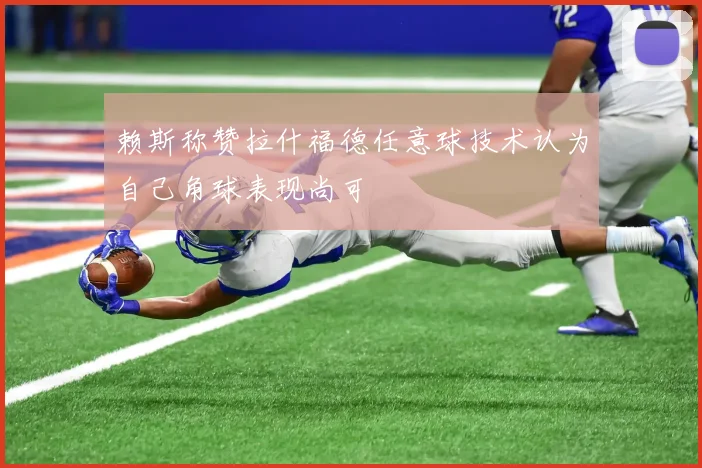 赖斯称赞拉什福德任意球技术认为自己角球表现尚可
